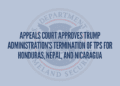 Appeals Court Approves Trump Administration’s Termination of TPS for Honduras, Nepal, and Nicaragua