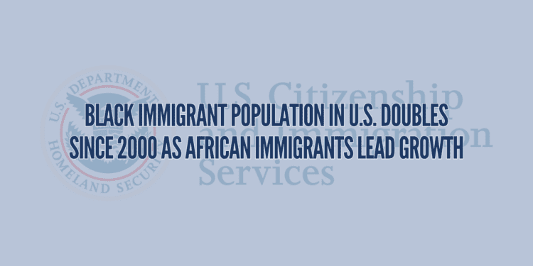 Black Immigrant Population in U.S. Doubles Since 2000 as African Immigrants Lead Growth